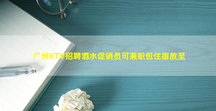 广州KTV招聘酒水促销员可兼职包住宿放至